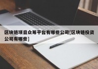 区块链项目众筹平台有哪些公司[区块链投资公司有哪些]