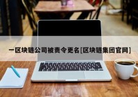 一区块链公司被责令更名[区块链集团官网]