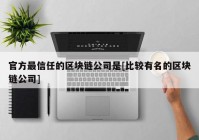 官方最信任的区块链公司是[比较有名的区块链公司]