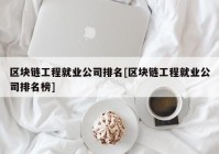 区块链工程就业公司排名[区块链工程就业公司排名榜]