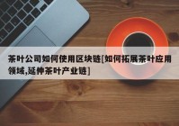 茶叶公司如何使用区块链[如何拓展茶叶应用领域,延伸茶叶产业链]