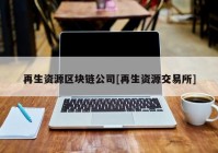 再生资源区块链公司[再生资源交易所]