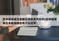 区块链将成为金融公司的灵丹妙药[区块链使用在金融领域会有什么优势]