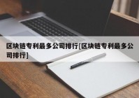 区块链专利最多公司排行[区块链专利最多公司排行]