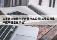 三星区块链数字平台是什么公司[三星公司生产区块链雷达手机]