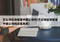 巴比特区块链是中国公司吗[巴比特区块链是中国公司吗还是美国]