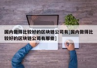 国内做得比较好的区块链公司有[国内做得比较好的区块链公司有那些]