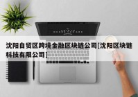 沈阳自贸区跨境金融区块链公司[沈阳区块链科技有限公司]